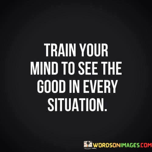 Train-Your-Mind-To-See-The-Good-In-Every-Situation-Quotes.jpeg