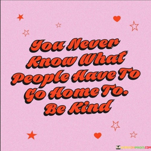 You-Never-Know-What-People-Have-To-Go-Home-To-Be-Kind-Quotes.jpeg