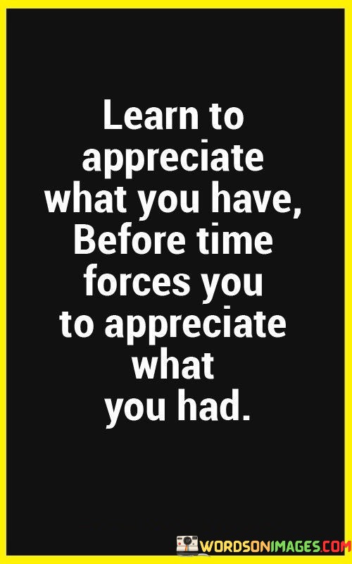 Learn-To-Appreciate-What-You-Have-Before-Time-Forces-Quotes.jpeg