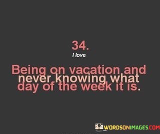 34-I-Love-Being-On-Vacation-And-Never-Knowing-Quotes.jpeg