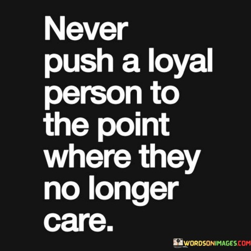 Never-Push-A-Loyal-Person-To-The-Point-Where-Quotes.jpeg