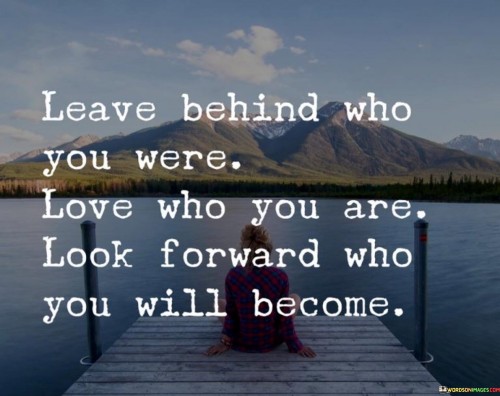 Leave-Behind-Who-You-Were-Love-Who-You-Are-Look-Forword-Quotes.jpeg