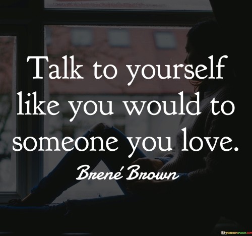 Talk-To-Yourself-Like-You-Would-To-Someone-You-Love-Quotes.jpeg