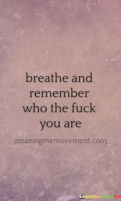 Breathe-And-Remember-Who-The-Fuck-You-Are-Quotes.jpeg