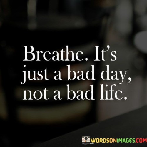 Breathe-Its-Just-A-Bad-Day-Not-A-Bad-Life-Quotes.jpeg