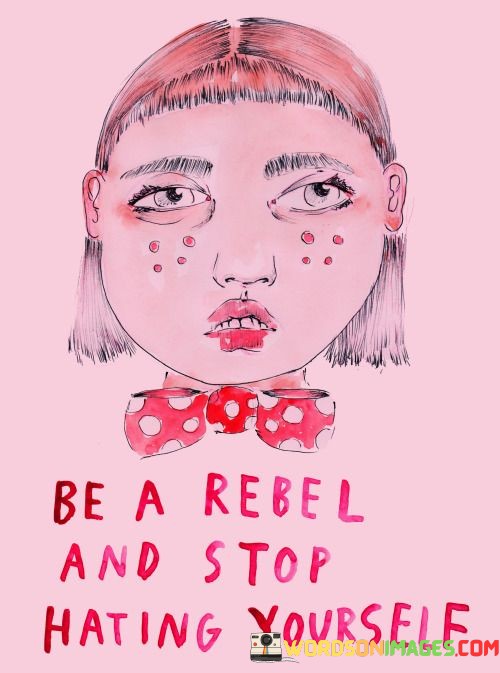 Be-A-Rebel-And-Stop-Hating-Yourself-Quotes.jpeg