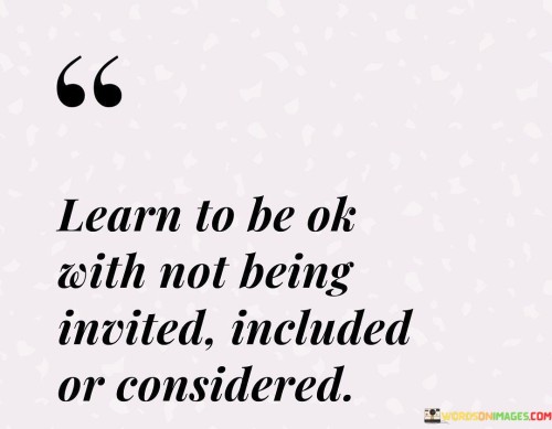 Learn-To-Be-Ok-With-Not-Being-Invited-Included-Or-Considered-Quotes.jpeg