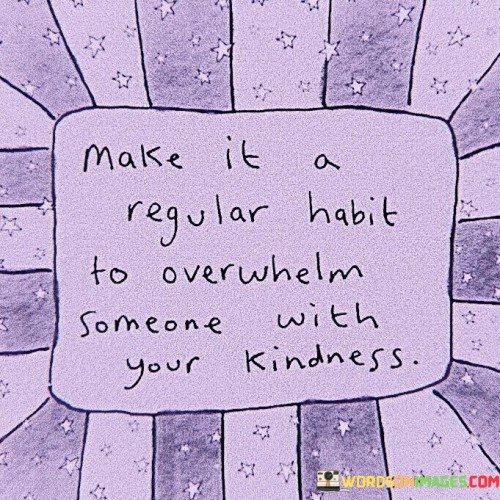 Make-It-A-Regular-Habit-To-Overwhelm-Someone-With-Quotes.jpeg