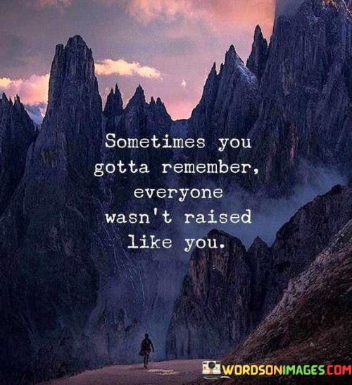 Sometimes-You-Gotta-Remember-Everyone-Wasnt-Raised-Like-You-Quotes.jpeg