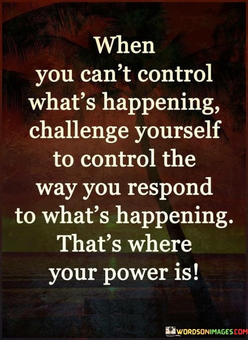 When-You-Cant-Control-Whats-Happening-Challenge-Yourself-To-Control-The-Way-You-Respond-Quotes.jpeg