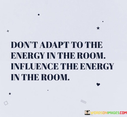 Dont-Adapt-To-The-Energy-In-The-Room-Influence-The-Quotes.jpeg