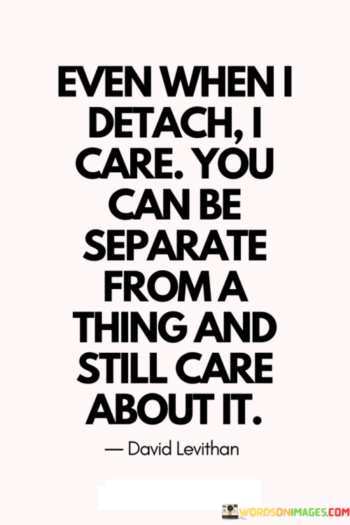 Even-When-I-Detach-I-Care-You-Can-Be-Separate-From-A-Thing-And-Still-Care-Quotes.png