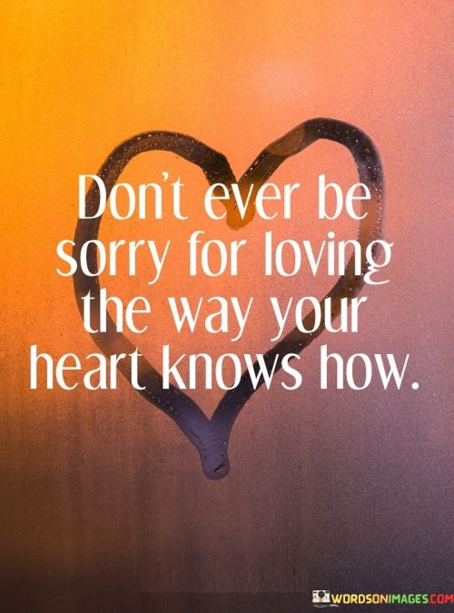 Dont-Ever-Be-Sorry-For-Loving-The-Way-Your-Heart-Knows-How-Quotes.jpeg
